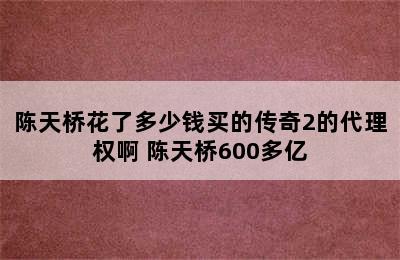 陈天桥花了多少钱买的传奇2的代理权啊 陈天桥600多亿